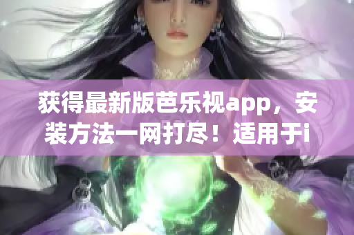获得最新版芭乐视app，安装方法一网打尽！适用于iOS和华为手机操作系统。