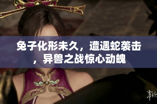 兔子化形未久，遭遇蛇袭击，异兽之战惊心动魄