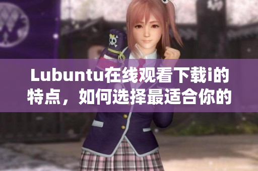 Lubuntu在线观看下载i的特点，如何选择最适合你的系统？