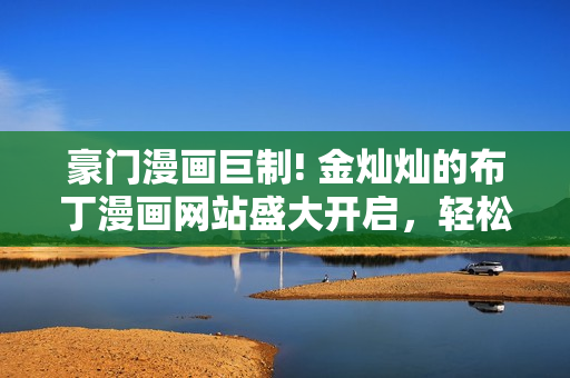 豪门漫画巨制! 金灿灿的布丁漫画网站盛大开启，轻松进入丰富内容，尽情畅游豪华漫画世界