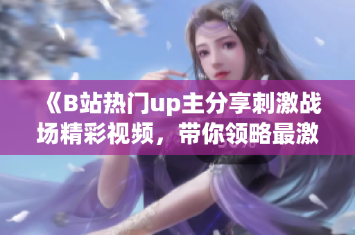 《B站热门up主分享刺激战场精彩视频，带你领略最激烈的战斗场面》