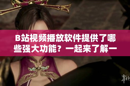 B站视频播放软件提供了哪些强大功能？一起来了解一下