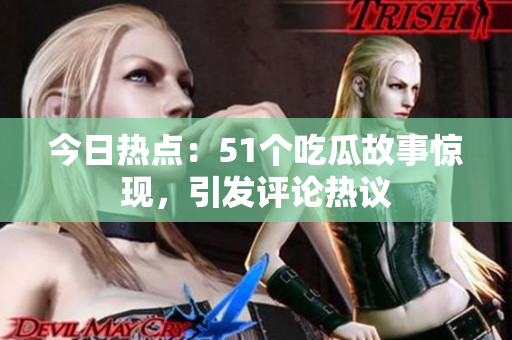 今日热点：51个吃瓜故事惊现，引发评论热议