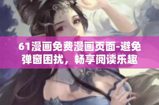 61漫画免费漫画页面-避免弹窗困扰，畅享阅读乐趣