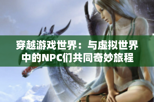 穿越游戏世界：与虚拟世界中的NPC们共同奇妙旅程
