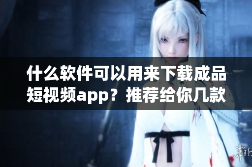 什么软件可以用来下载成品短视频app？推荐给你几款实用的下载软件