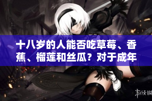 十八岁的人能否吃草莓、香蕉、榴莲和丝瓜？对于成年人的饮食建议，值得注意的一点。