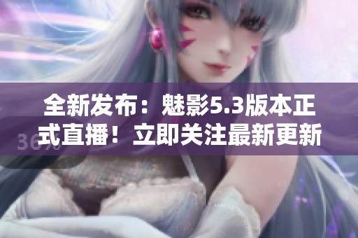全新发布：魅影5.3版本正式直播！立即关注最新更新并参与直播互动