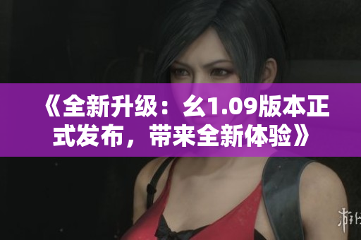 《全新升级：幺1.09版本正式发布，带来全新体验》