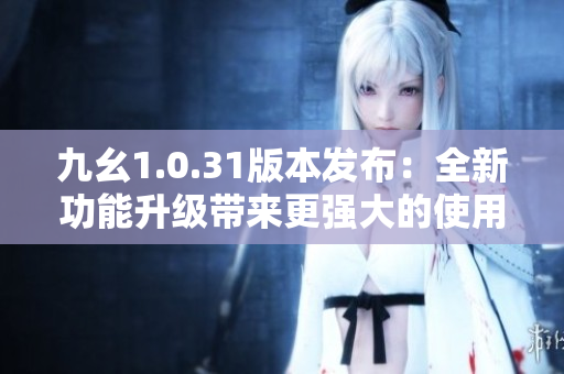 九幺1.0.31版本发布：全新功能升级带来更强大的使用体验