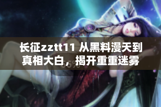 长征zztt11 从黑料漫天到真相大白，揭开重重迷雾