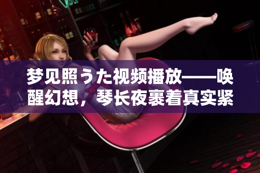 梦见照うた视频播放——唤醒幻想，琴长夜裹着真实紧缠