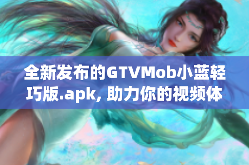 全新发布的GTVMob小蓝轻巧版.apk, 助力你的视频体验