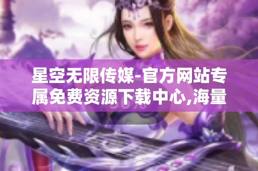 星空无限传媒-官方网站专属免费资源下载中心,海量优质内容等你来领取!