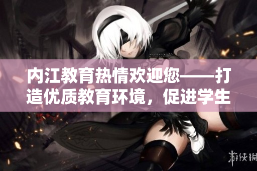 内江教育热情欢迎您——打造优质教育环境，促进学生全面发展
