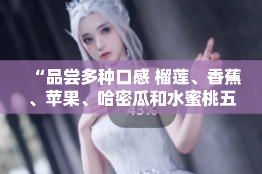 “品尝多种口感 榴莲、香蕉、苹果、哈密瓜和水蜜桃五种水果的美味”