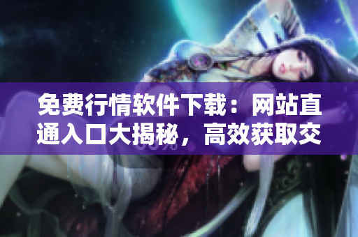 免费行情软件下载：网站直通入口大揭秘，高效获取交易信息