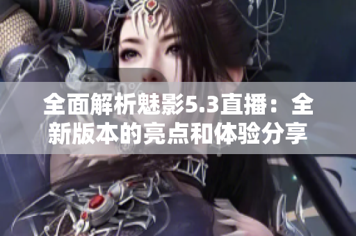 全面解析魅影5.3直播：全新版本的亮点和体验分享