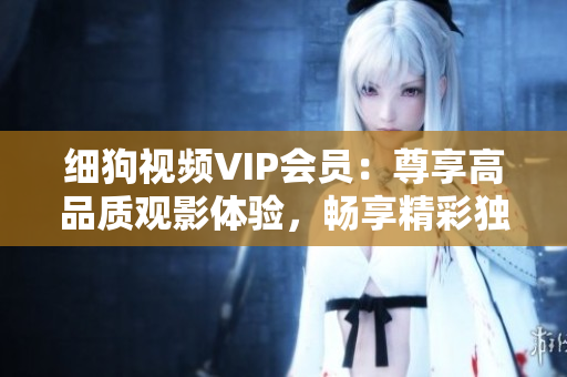 细狗视频VIP会员：尊享高品质观影体验，畅享精彩独家内容