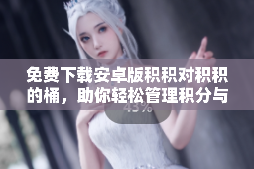 免费下载安卓版积积对积积的桶，助你轻松管理积分与奖励
