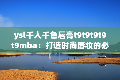 ysl千人千色唇膏t9t9t9t9t9mba：打造时尚唇妆的必备选择