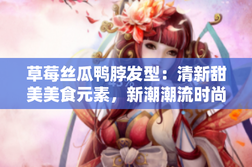 草莓丝瓜鸭脖发型：清新甜美美食元素，新潮潮流时尚发型，值得一试的另类造型