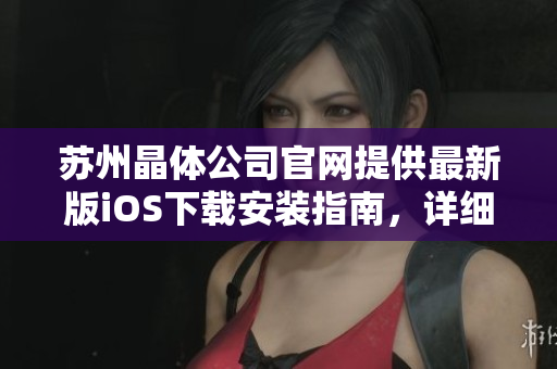 苏州晶体公司官网提供最新版iOS下载安装指南，详细解读操作步骤