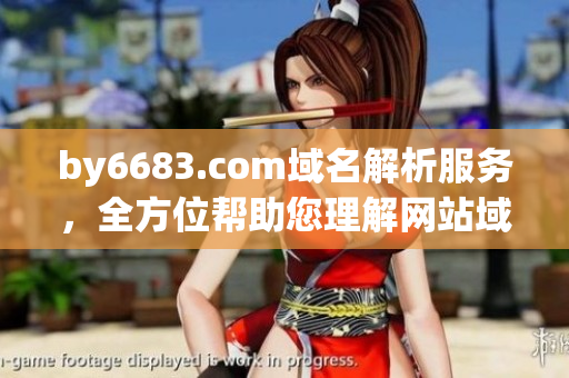 by6683.com域名解析服务，全方位帮助您理解网站域名解析的相关知识