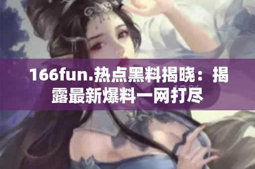 166fun.热点黑料揭晓：揭露最新爆料一网打尽