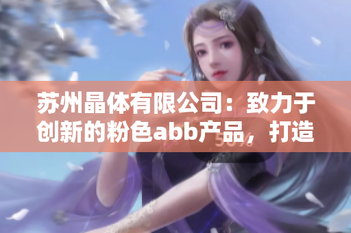 苏州晶体有限公司：致力于创新的粉色abb产品，打造晶莹剔透的精致世界
