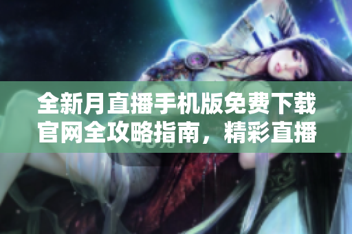 全新月直播手机版免费下载官网全攻略指南，精彩直播内容任你观赏