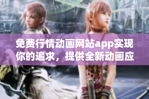 免费行情动画网站app实现你的追求，提供全新动画应用服务 