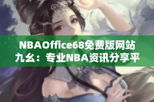NBAOffice68免费版网站九幺：专业NBA资讯分享平台