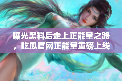 曝光黑料后走上正能量之路，吃瓜官网正能量重磅上线