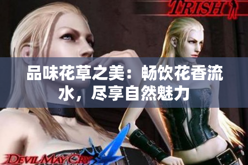 品味花草之美：畅饮花香流水，尽享自然魅力