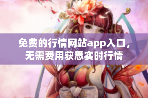 免费的行情网站app入口，无需费用获悉实时行情