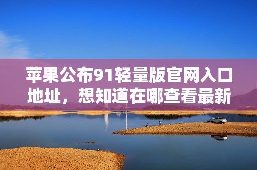 苹果公布91轻量版官网入口地址，想知道在哪查看最新产品？