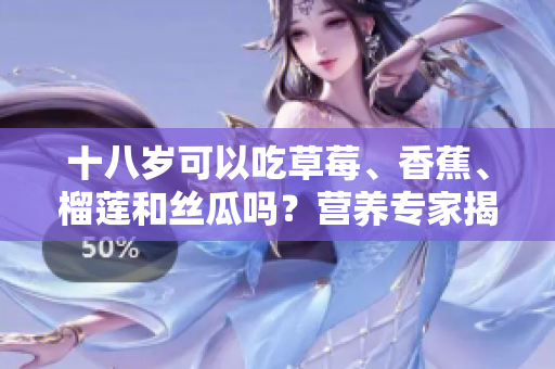 十八岁可以吃草莓、香蕉、榴莲和丝瓜吗？营养专家揭秘适合青少年的水果饮食建议