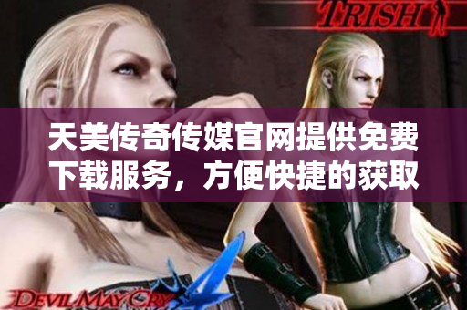 天美传奇传媒官网提供免费下载服务，方便快捷的获取你喜爱的资源