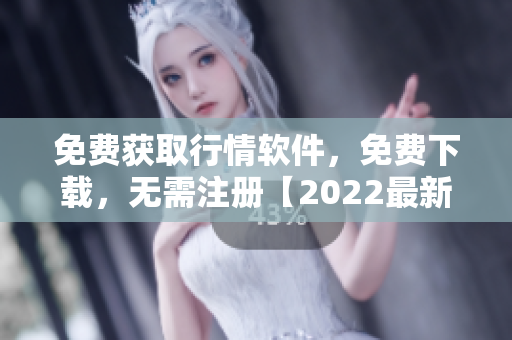 免费获取行情软件，免费下载，无需注册【2022最新版】