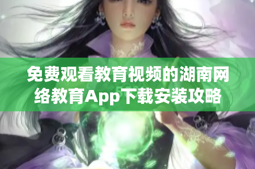 免费观看教育视频的湖南网络教育App下载安装攻略