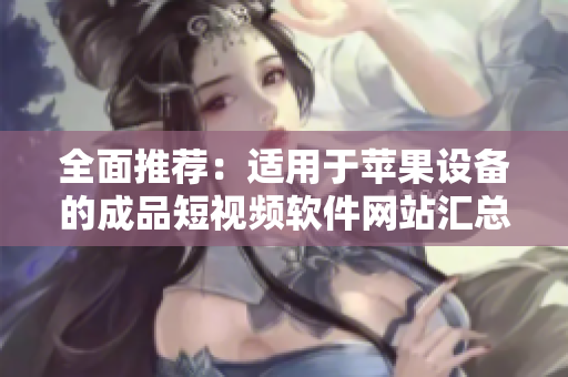 全面推荐：适用于苹果设备的成品短视频软件网站汇总大全，包含最新上线及热门软件推荐