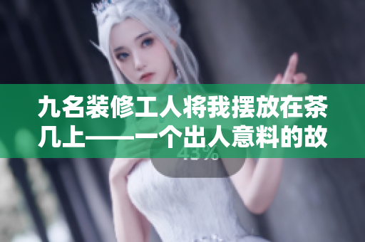 九名装修工人将我摆放在茶几上——一个出人意料的故事