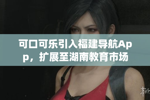 可口可乐引入福建导航App，扩展至湖南教育市场