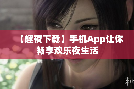 【趣夜下载】手机App让你畅享欢乐夜生活