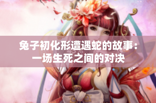 兔子初化形遭遇蛇的故事：一场生死之间的对决