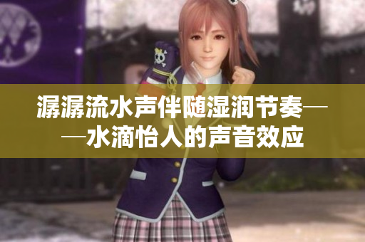潺潺流水声伴随湿润节奏──水滴怡人的声音效应