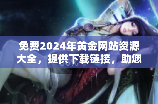 免费2024年黄金网站资源大全，提供下载链接，助您快速获取最新黄金信息