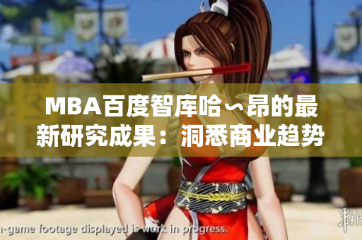 MBA百度智库哈∽昂的最新研究成果：洞悉商业趋势，引领管理智慧