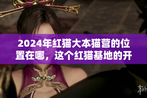2024年红猫大本猫营的位置在哪，这个红猫基地的开放入口会在什么地方？